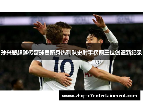 孙兴慜超越传奇球员跻身热刺队史射手榜前三位创造新纪录