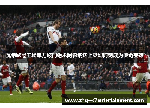 瓦希欧冠主场单刀破门绝杀阿森纳送上梦幻时刻成为传奇英雄 瓦希欧冠主场单刀破门绝杀阿森纳送上梦幻时刻成为传奇英雄