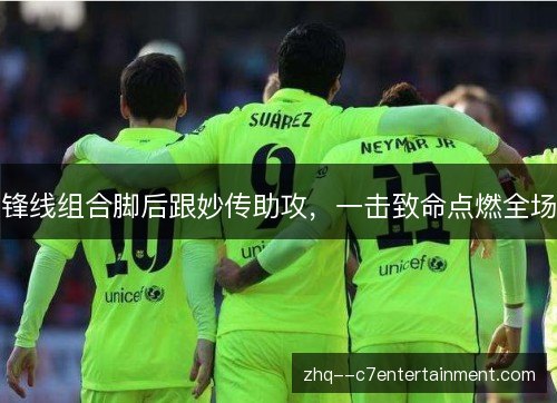 锋线组合脚后跟妙传助攻,一击致命点燃全场 锋线组合脚后跟妙传助攻,一击致命点燃全场