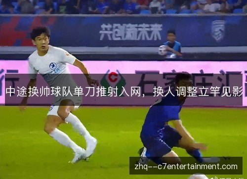 中途换帅球队单刀推射入网,换人调整立竿见影 中途换帅球队单刀推射入网,换人调整立竿见影