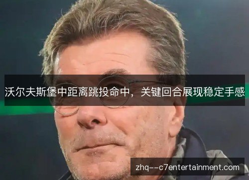 沃尔夫斯堡中距离跳投命中,关键回合展现稳定手感 沃尔夫斯堡中距离跳投命中,关键回合展现稳定手感
